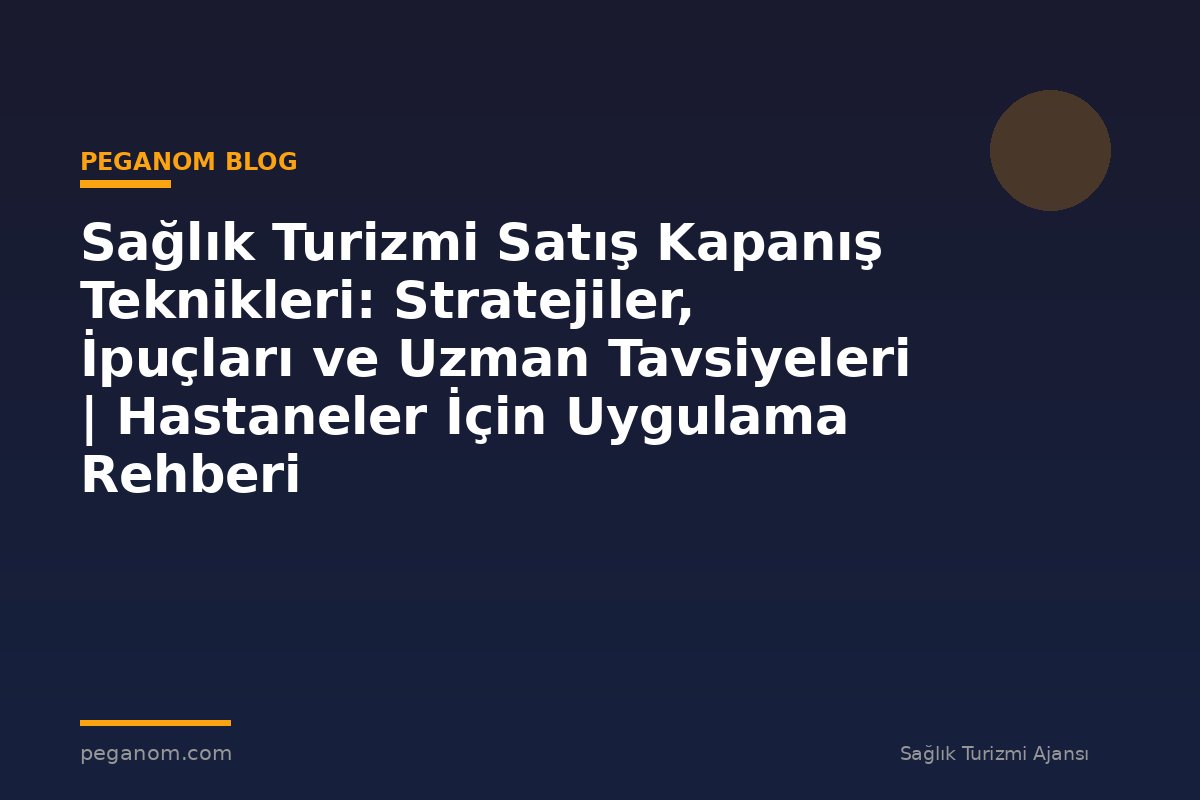 Sağlık Turizmi Satış Kapanış Teknikleri: Stratejiler, İpuçları ve Uzman Tavsiyeleri | Hastaneler İçin Uygulama Rehberi