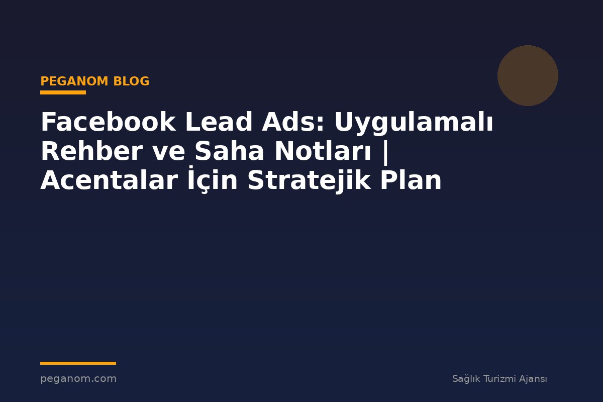 Facebook Lead Ads: Uygulamalı Rehber ve Saha Notları | Acentalar İçin Stratejik Plan