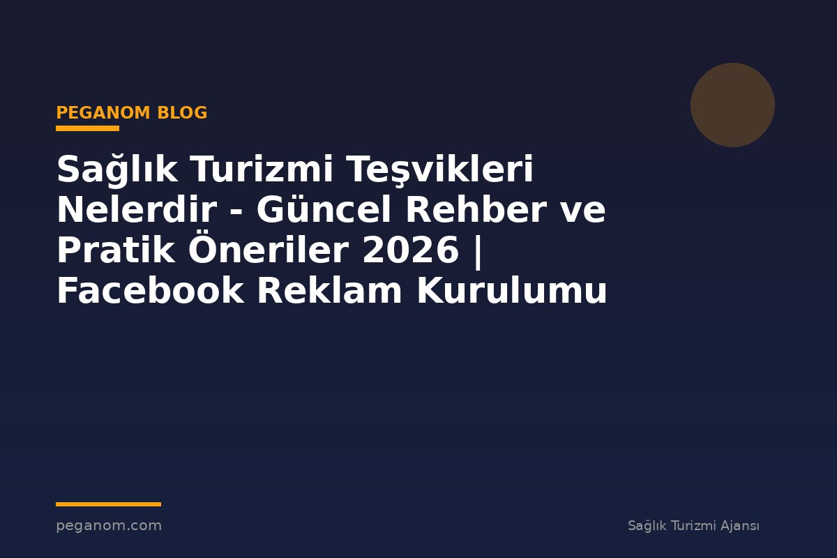 Sağlık Turizmi Teşvikleri Nelerdir - Güncel Rehber ve Pratik Öneriler 2026 | Facebook Reklam Kurulumu