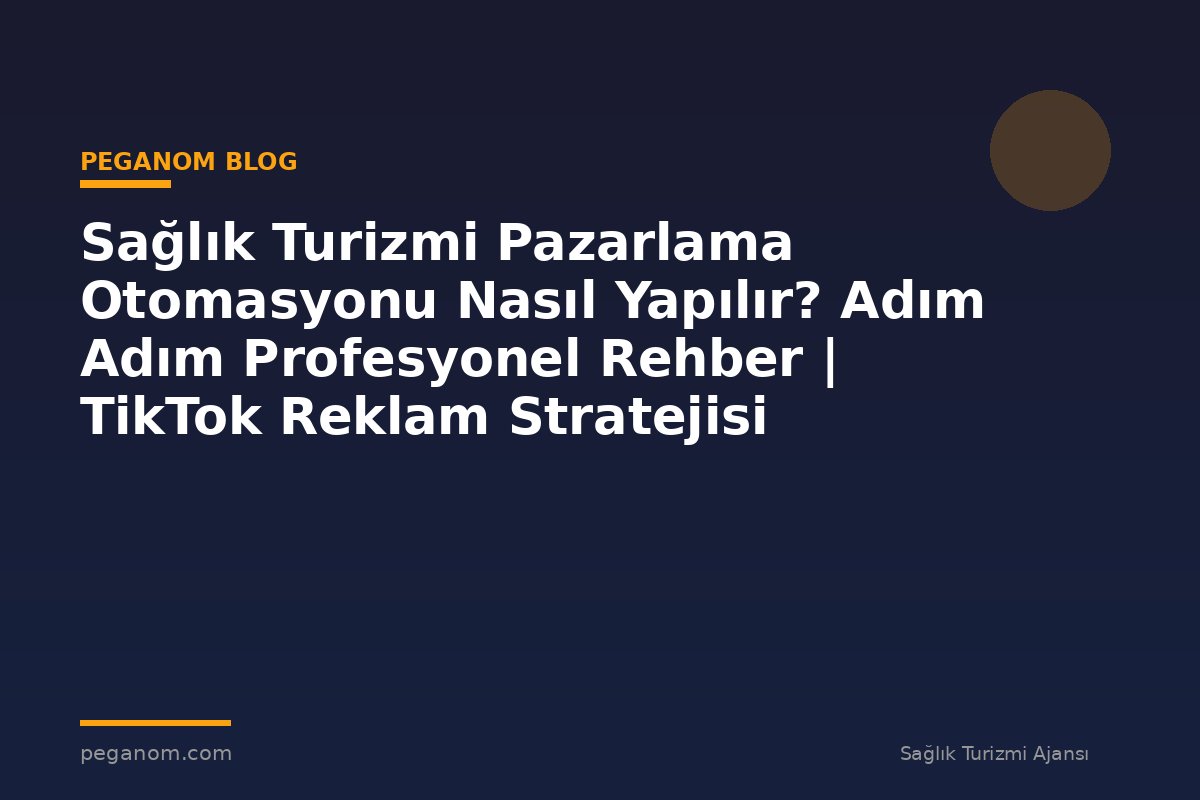 Sağlık Turizmi Pazarlama Otomasyonu Nasıl Yapılır? Adım Adım Profesyonel Rehber | TikTok Reklam Stratejisi