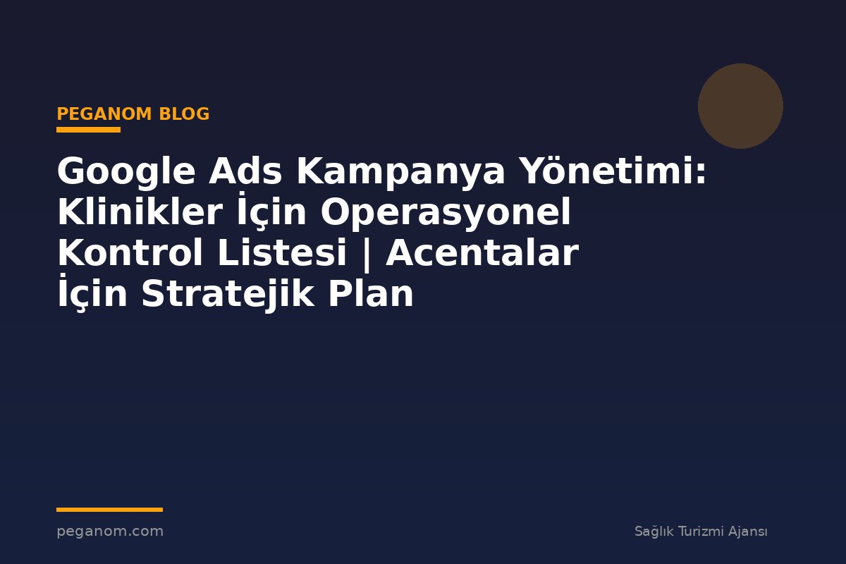 Google Ads Kampanya Yönetimi: Klinikler İçin Operasyonel Kontrol Listesi | Acentalar İçin Stratejik Plan