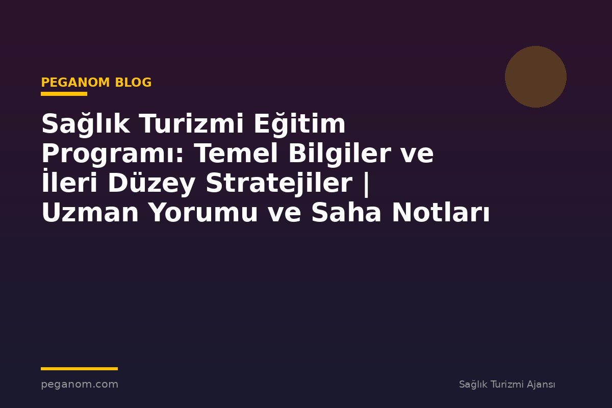 Sağlık Turizmi Eğitim Programı: Temel Bilgiler ve İleri Düzey Stratejiler | Uzman Yorumu ve Saha Notları