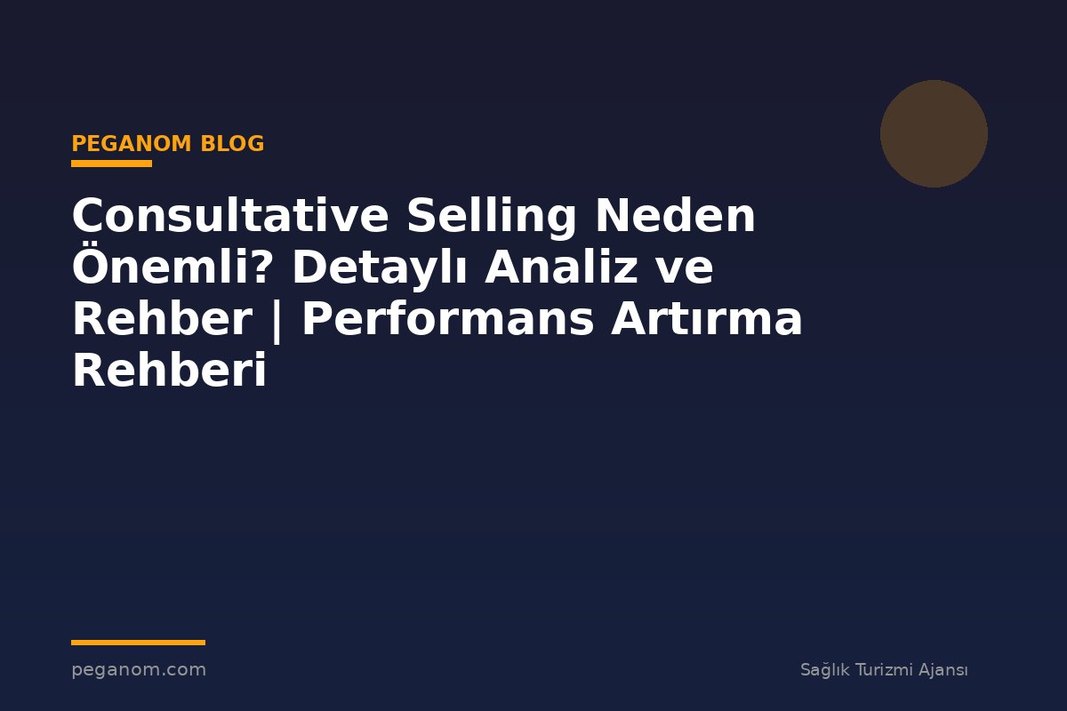 Consultative Selling Neden Önemli? Detaylı Analiz ve Rehber | Performans Artırma Rehberi
