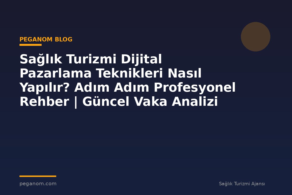 Sağlık Turizmi Dijital Pazarlama Teknikleri Nasıl Yapılır? Adım Adım Profesyonel Rehber | Güncel Vaka Analizi