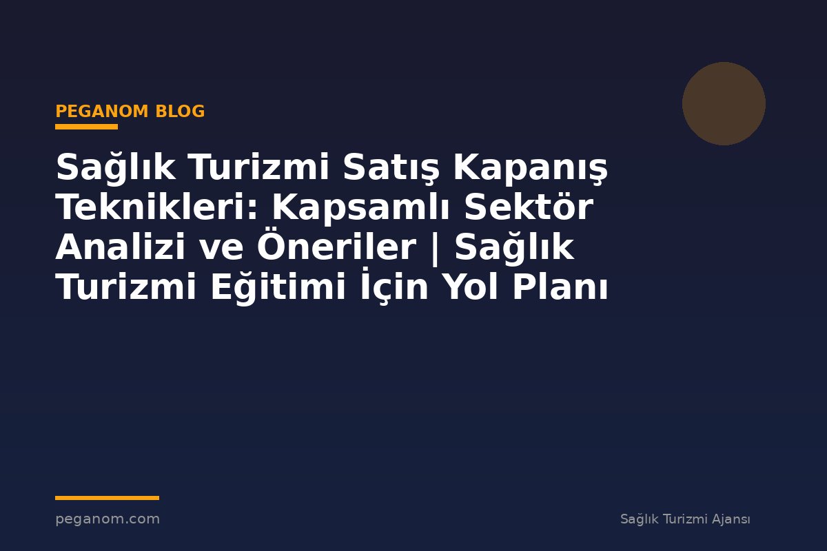 Sağlık Turizmi Satış Kapanış Teknikleri: Kapsamlı Sektör Analizi ve Öneriler | Sağlık Turizmi Eğitimi İçin Yol Planı
