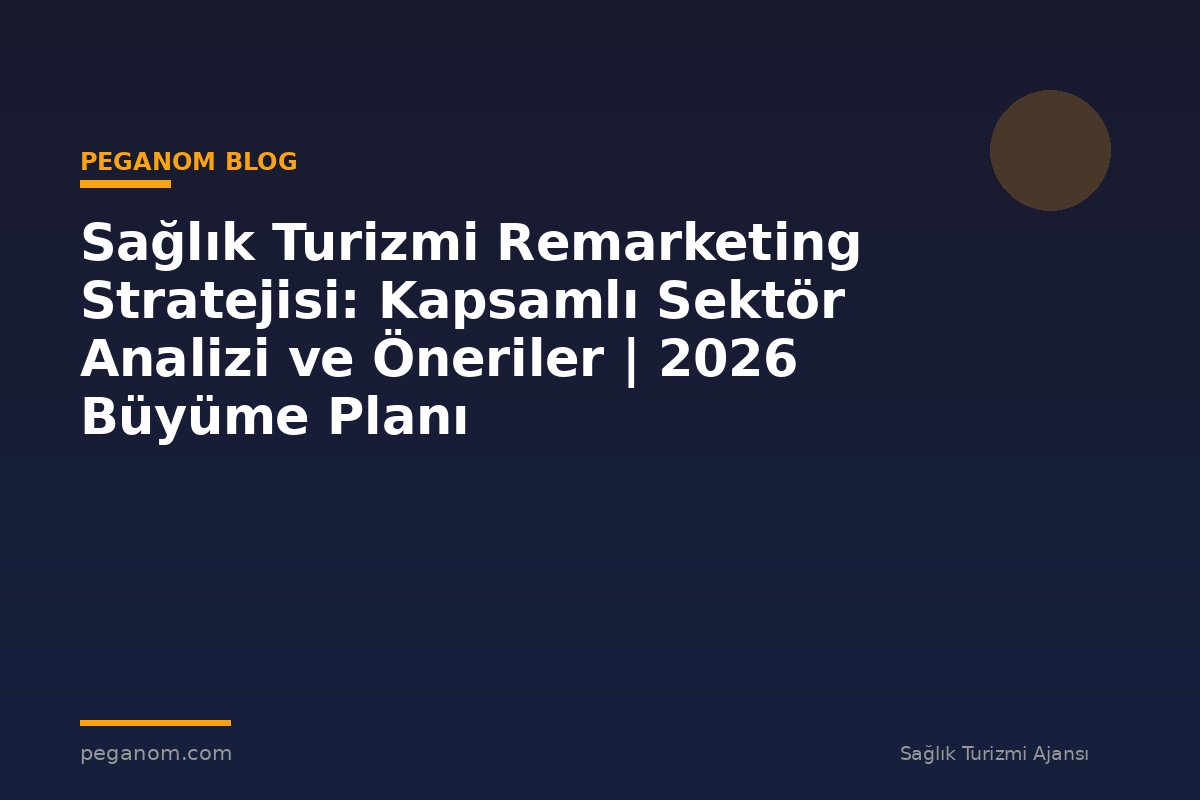Sağlık Turizmi Remarketing Stratejisi: Kapsamlı Sektör Analizi ve Öneriler | 2026 Büyüme Planı