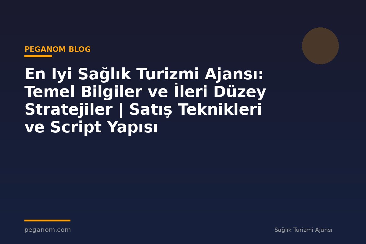 En Iyi Sağlık Turizmi Ajansı: Temel Bilgiler ve İleri Düzey Stratejiler | Satış Teknikleri ve Script Yapısı