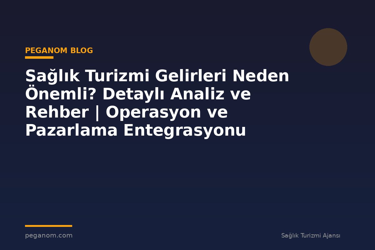 Sağlık Turizmi Gelirleri Neden Önemli? Detaylı Analiz ve Rehber | Operasyon ve Pazarlama Entegrasyonu