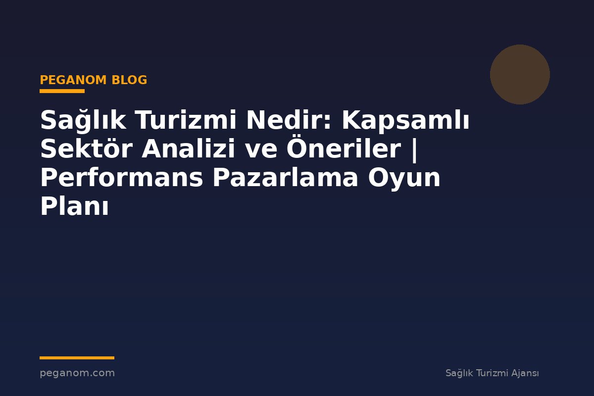 Sağlık Turizmi Nedir: Kapsamlı Sektör Analizi ve Öneriler | Performans Pazarlama Oyun Planı