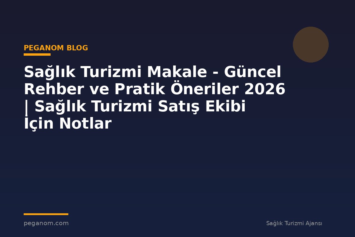 Sağlık Turizmi Makale - Güncel Rehber ve Pratik Öneriler 2026 | Sağlık Turizmi Satış Ekibi İçin Notlar
