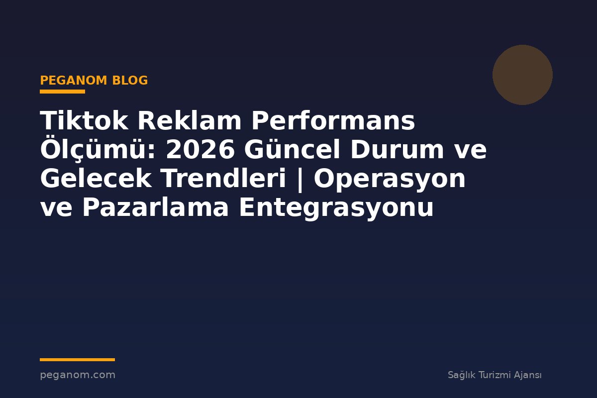 Tiktok Reklam Performans Ölçümü: 2026 Güncel Durum ve Gelecek Trendleri | Operasyon ve Pazarlama Entegrasyonu