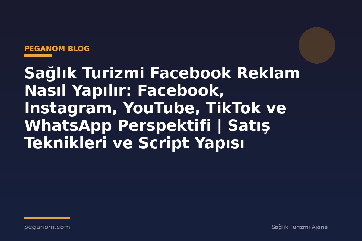 Sağlık Turizmi Facebook Reklam Nasıl Yapılır: Facebook, Instagram, YouTube, TikTok ve WhatsApp Perspektifi | Satış Teknikleri ve Script Yapısı