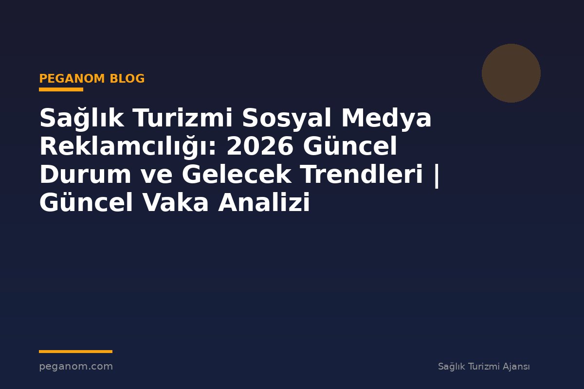 Sağlık Turizmi Sosyal Medya Reklamcılığı: 2026 Güncel Durum ve Gelecek Trendleri | Güncel Vaka Analizi