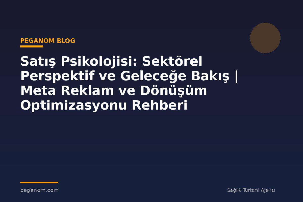 Satış Psikolojisi: Sektörel Perspektif ve Geleceğe Bakış | Meta Reklam ve Dönüşüm Optimizasyonu Rehberi
