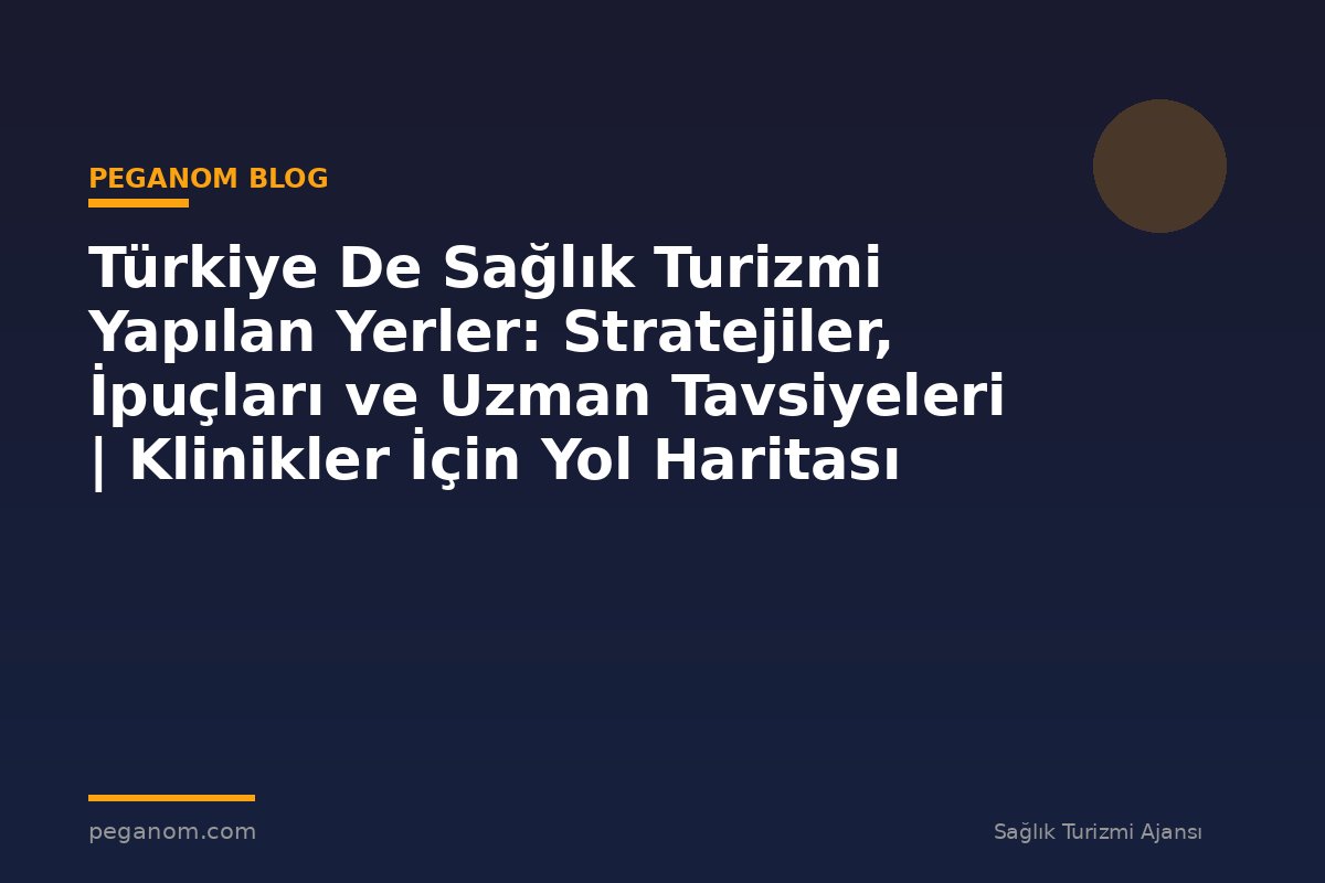 Türkiye De Sağlık Turizmi Yapılan Yerler: Stratejiler, İpuçları ve Uzman Tavsiyeleri | Klinikler İçin Yol Haritası