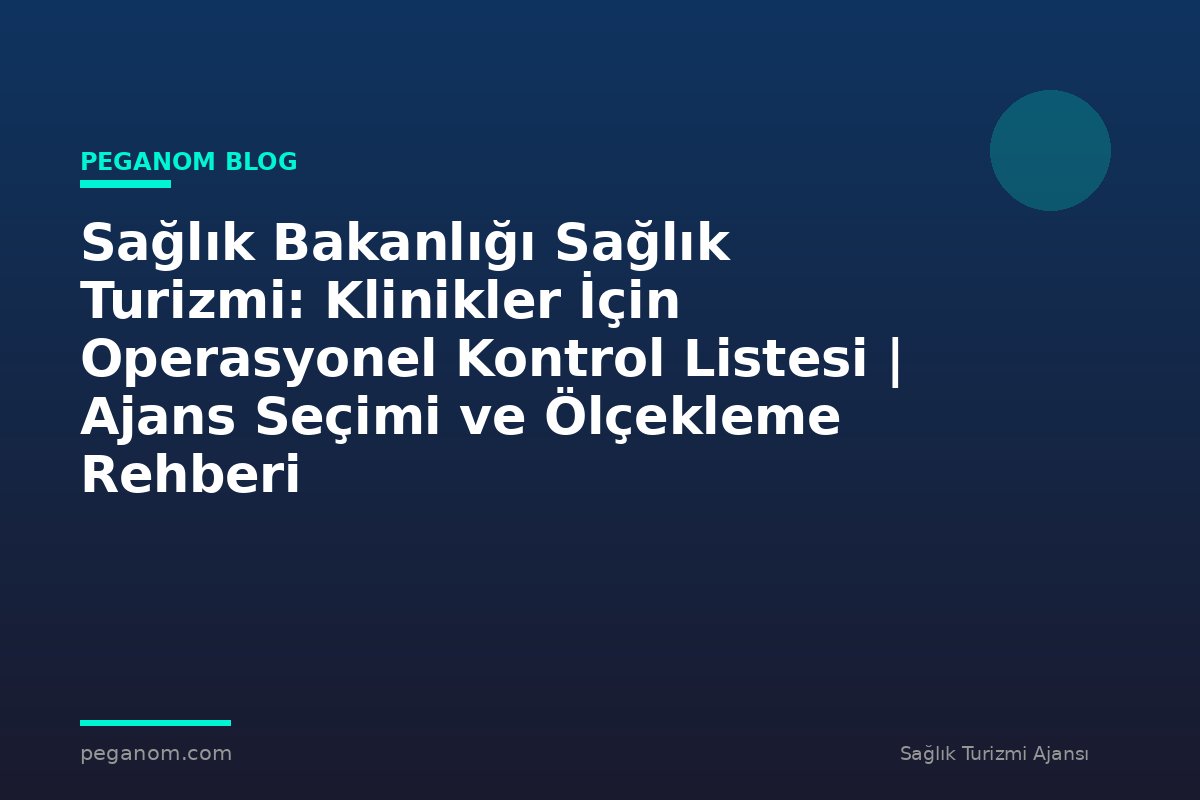 Sağlık Bakanlığı Sağlık Turizmi: Klinikler İçin Operasyonel Kontrol Listesi | Ajans Seçimi ve Ölçekleme Rehberi
