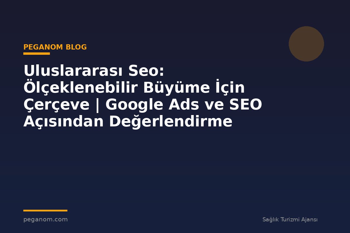 Uluslararası Seo: Ölçeklenebilir Büyüme İçin Çerçeve | Google Ads ve SEO Açısından Değerlendirme