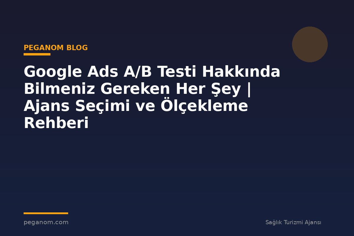 Google Ads A/B Testi Hakkında Bilmeniz Gereken Her Şey | Ajans Seçimi ve Ölçekleme Rehberi