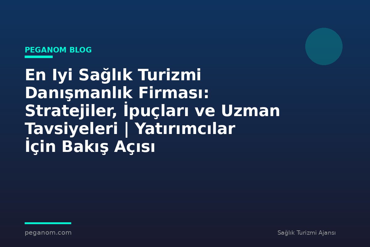 En Iyi Sağlık Turizmi Danışmanlık Firması: Stratejiler, İpuçları ve Uzman Tavsiyeleri | Yatırımcılar İçin Bakış Açısı