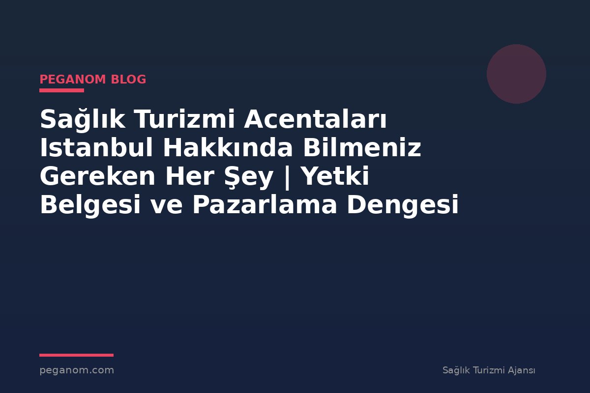 Sağlık Turizmi Acentaları Istanbul Hakkında Bilmeniz Gereken Her Şey | Yetki Belgesi ve Pazarlama Dengesi