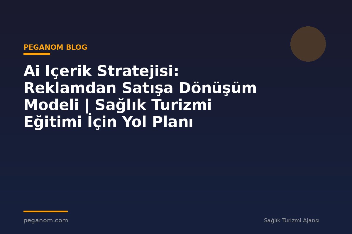 Ai Içerik Stratejisi: Reklamdan Satışa Dönüşüm Modeli | Sağlık Turizmi Eğitimi İçin Yol Planı