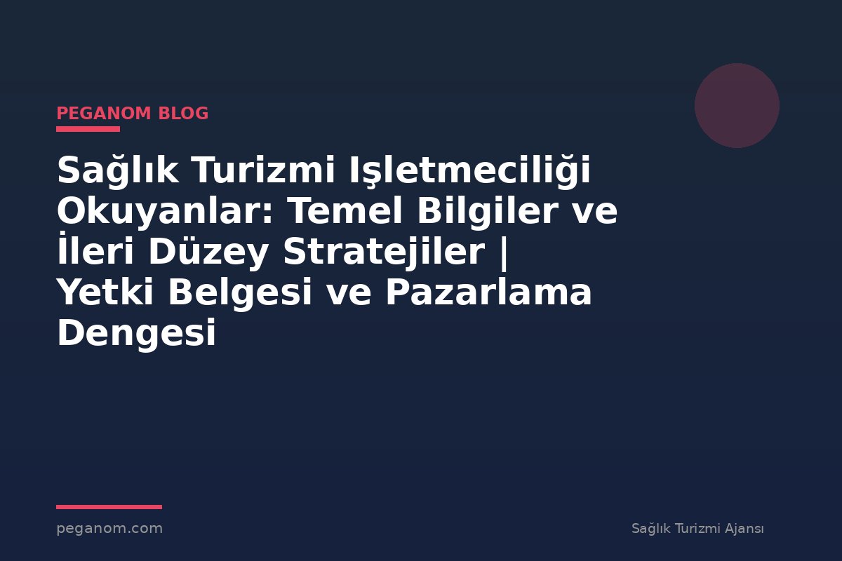 Sağlık Turizmi Işletmeciliği Okuyanlar: Temel Bilgiler ve İleri Düzey Stratejiler | Yetki Belgesi ve Pazarlama Dengesi