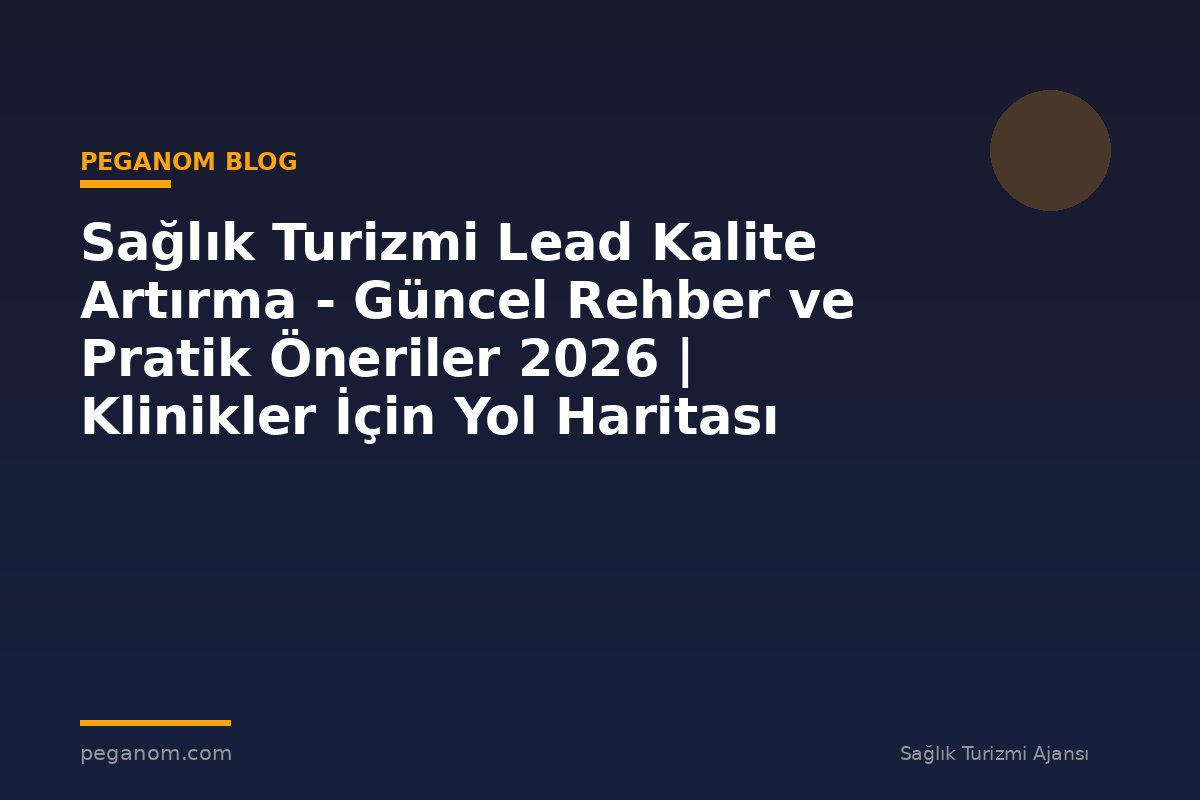 Sağlık Turizmi Lead Kalite Artırma - Güncel Rehber ve Pratik Öneriler 2026 | Klinikler İçin Yol Haritası