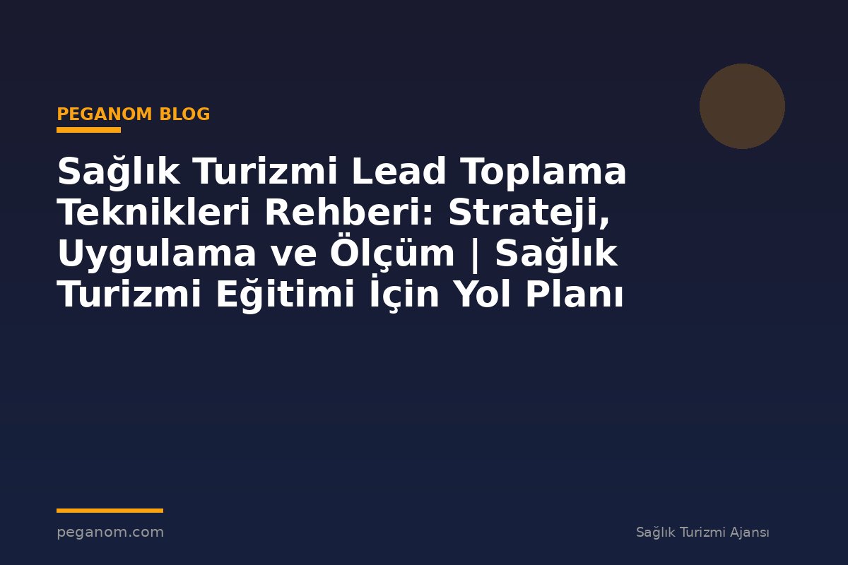 Sağlık Turizmi Lead Toplama Teknikleri Rehberi: Strateji, Uygulama ve Ölçüm | Sağlık Turizmi Eğitimi İçin Yol Planı