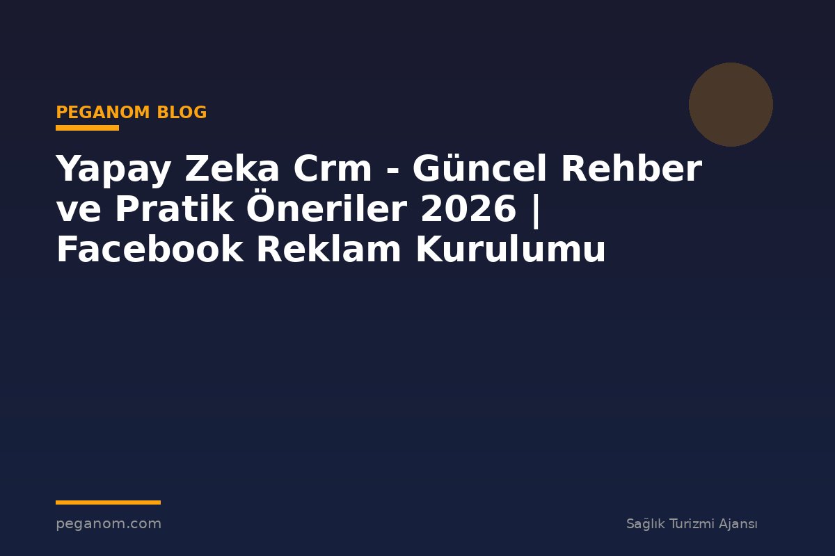 Yapay Zeka Crm - Güncel Rehber ve Pratik Öneriler 2026 | Facebook Reklam Kurulumu
