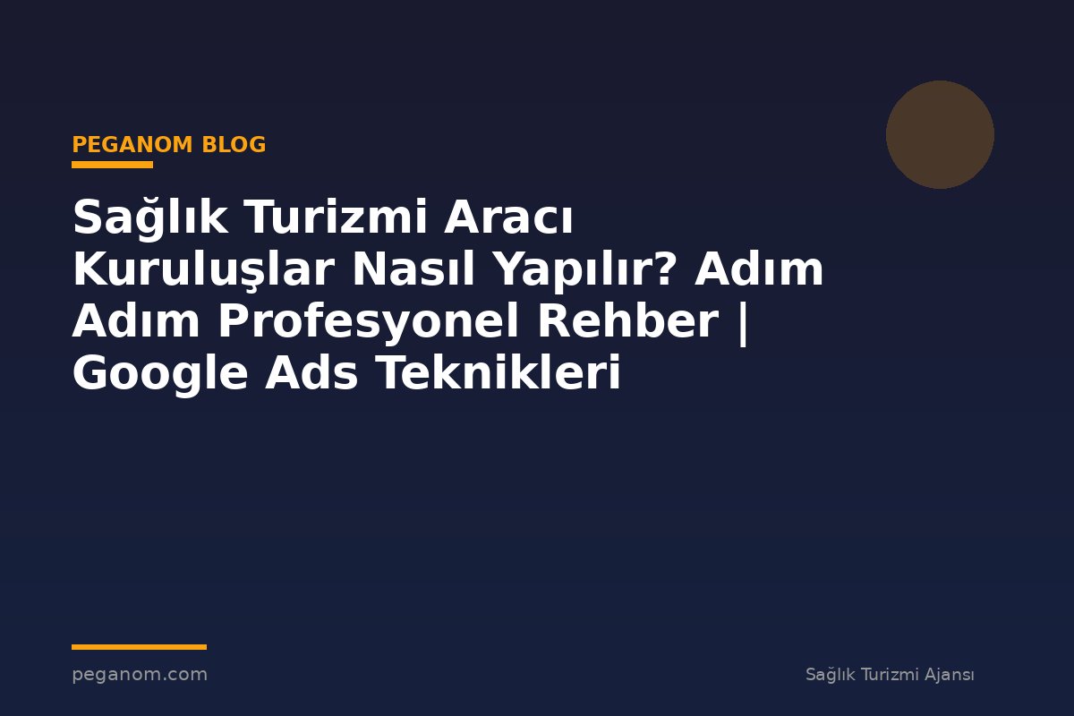 Sağlık Turizmi Aracı Kuruluşlar Nasıl Yapılır? Adım Adım Profesyonel Rehber | Google Ads Teknikleri