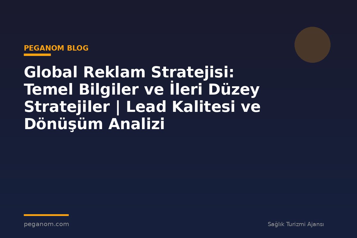 Global Reklam Stratejisi: Temel Bilgiler ve İleri Düzey Stratejiler | Lead Kalitesi ve Dönüşüm Analizi