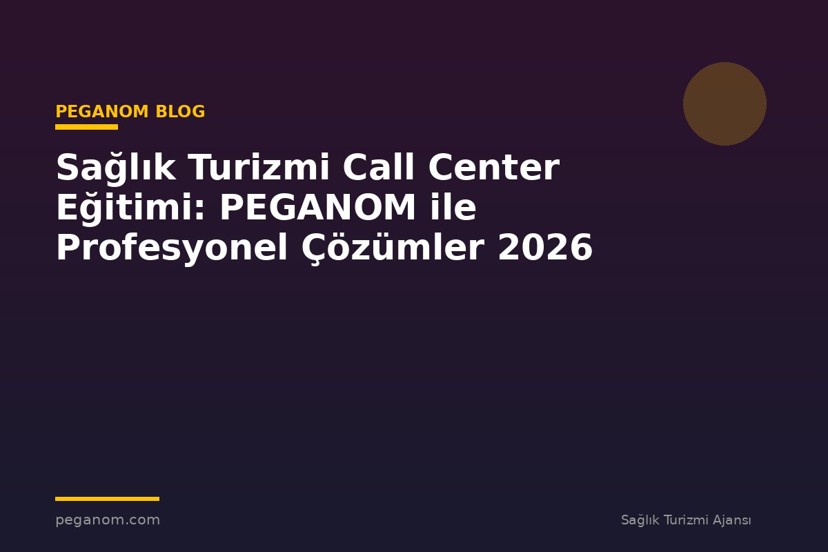 Sağlık Turizmi Call Center Eğitimi: PEGANOM ile Profesyonel Çözümler 2026