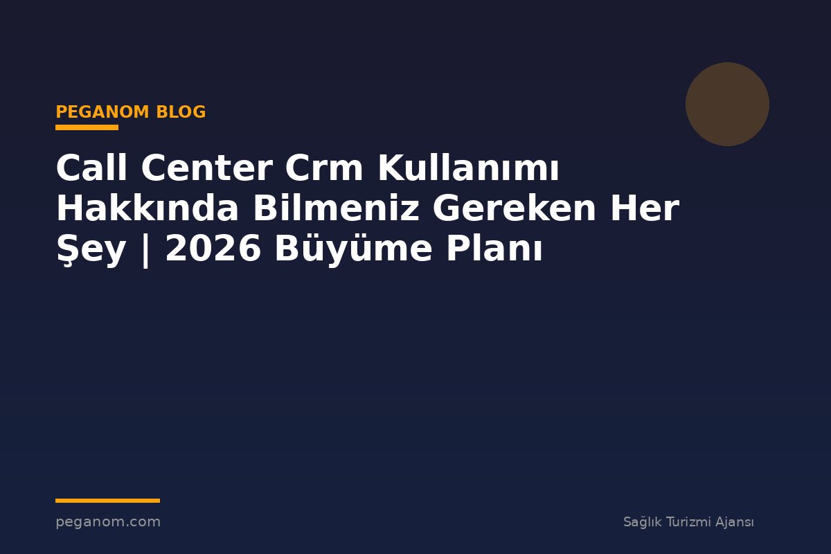 Call Center Crm Kullanımı Hakkında Bilmeniz Gereken Her Şey | 2026 Büyüme Planı