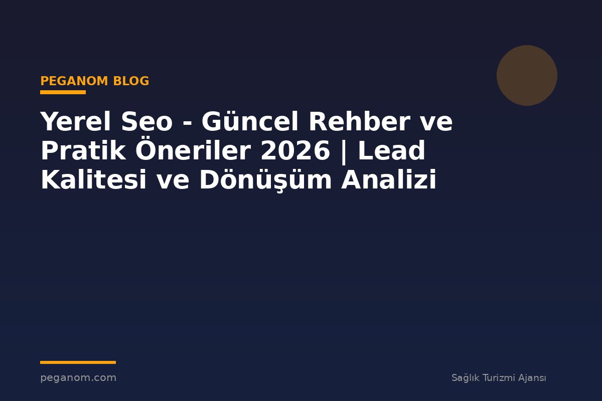 Yerel Seo - Güncel Rehber ve Pratik Öneriler 2026 | Lead Kalitesi ve Dönüşüm Analizi