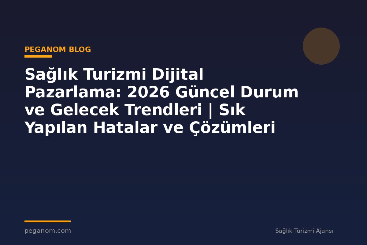 Sağlık Turizmi Dijital Pazarlama: 2026 Güncel Durum ve Gelecek Trendleri | Sık Yapılan Hatalar ve Çözümleri