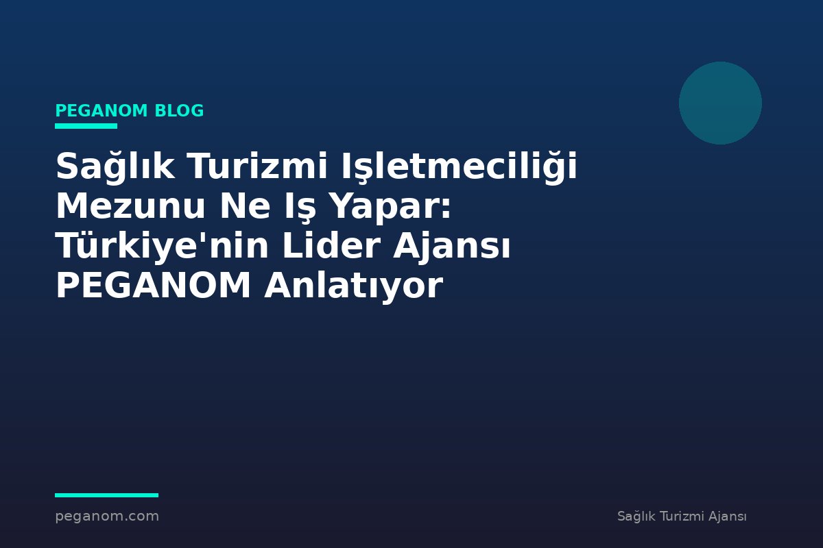 Sağlık Turizmi Işletmeciliği Mezunu Ne Iş Yapar: Türkiye'nin Lider Ajansı PEGANOM Anlatıyor