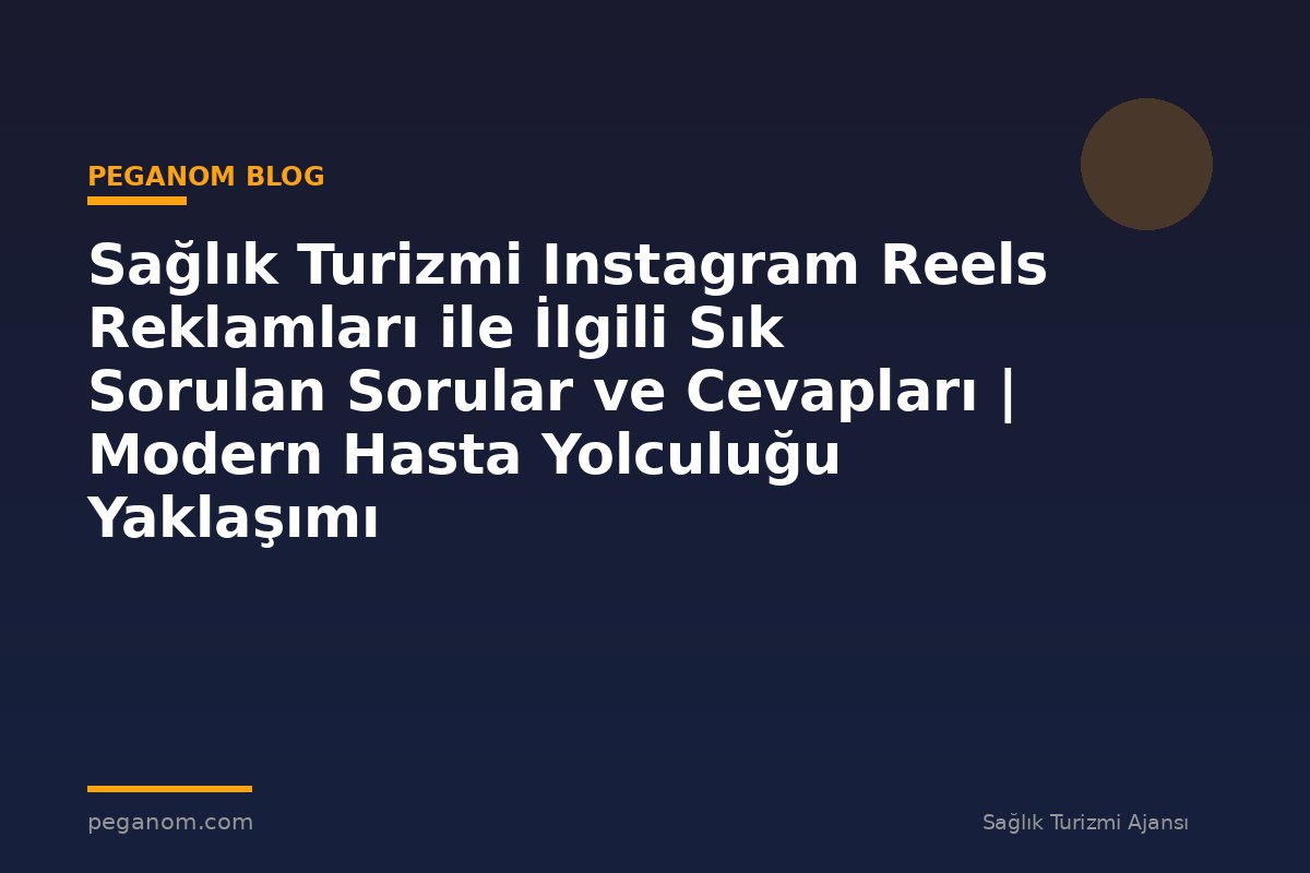 Sağlık Turizmi Instagram Reels Reklamları ile İlgili Sık Sorulan Sorular ve Cevapları | Modern Hasta Yolculuğu Yaklaşımı