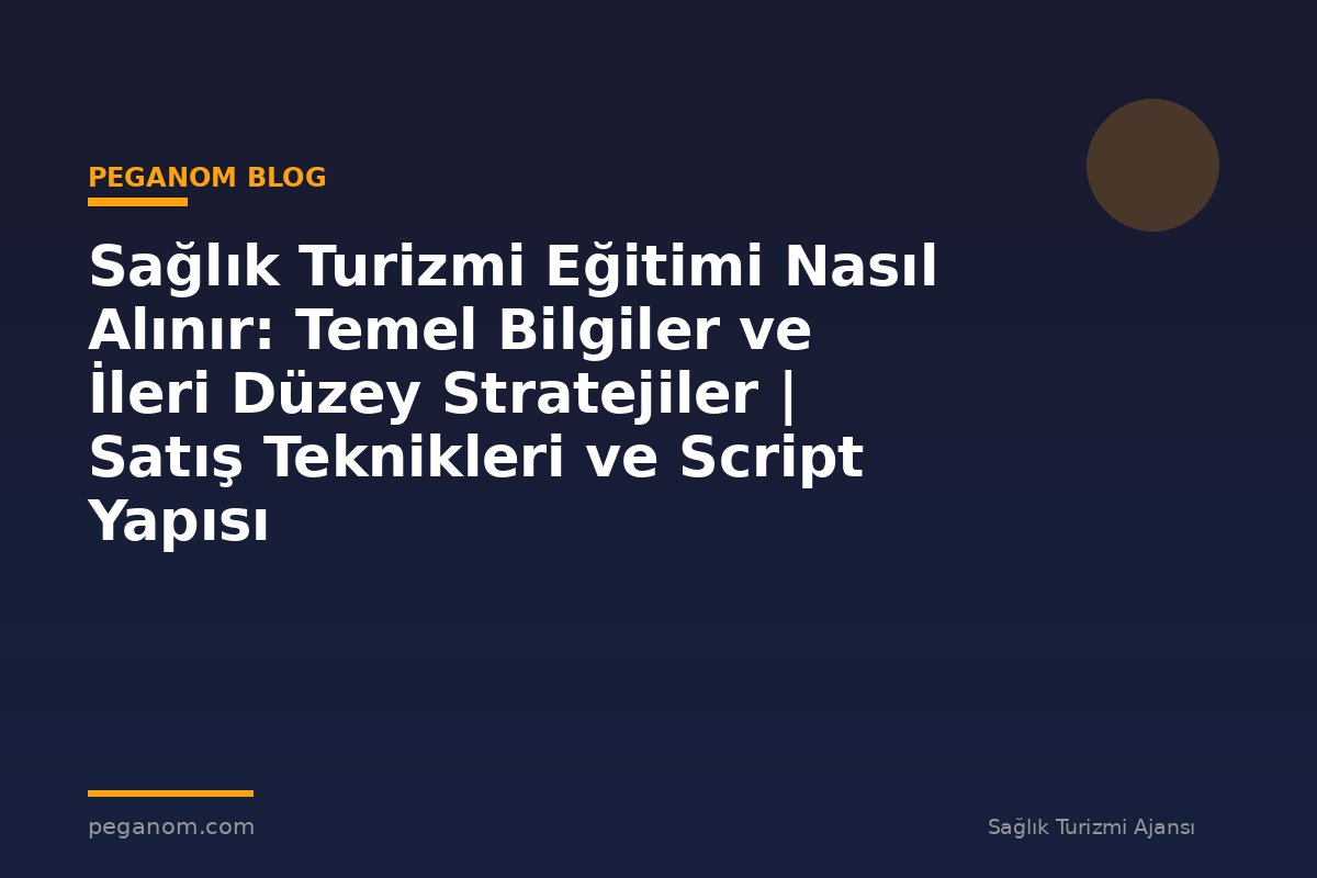 Sağlık Turizmi Eğitimi Nasıl Alınır: Temel Bilgiler ve İleri Düzey Stratejiler | Satış Teknikleri ve Script Yapısı