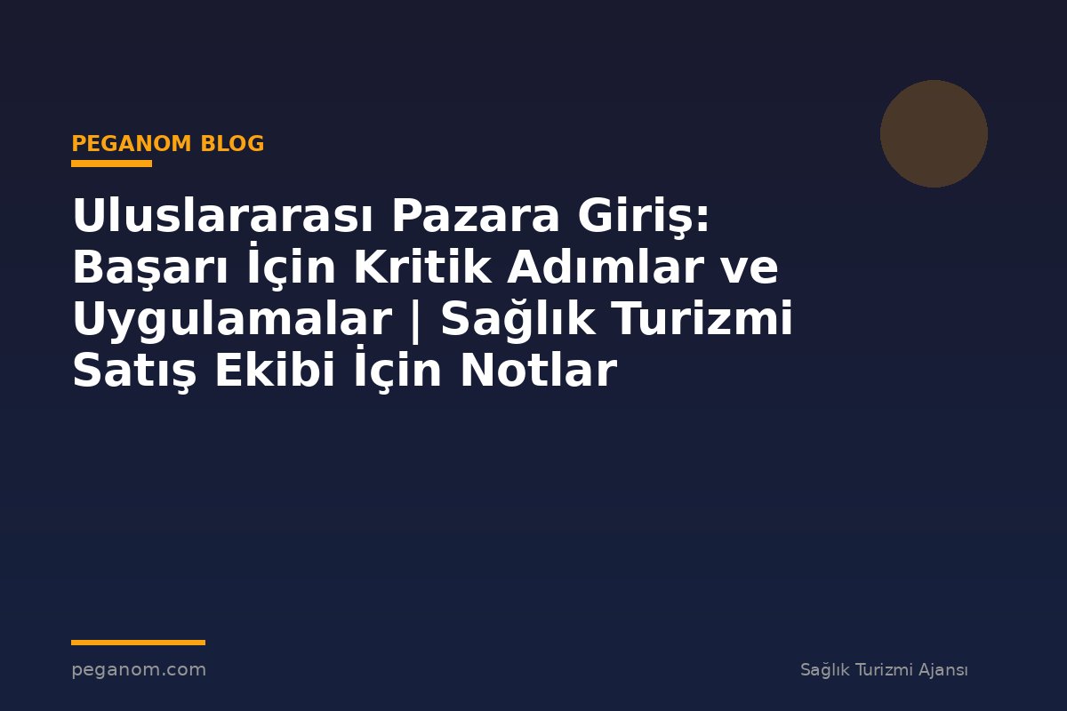 Uluslararası Pazara Giriş: Başarı İçin Kritik Adımlar ve Uygulamalar | Sağlık Turizmi Satış Ekibi İçin Notlar