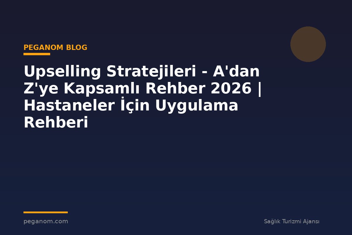 Upselling Stratejileri - A'dan Z'ye Kapsamlı Rehber 2026 | Hastaneler İçin Uygulama Rehberi