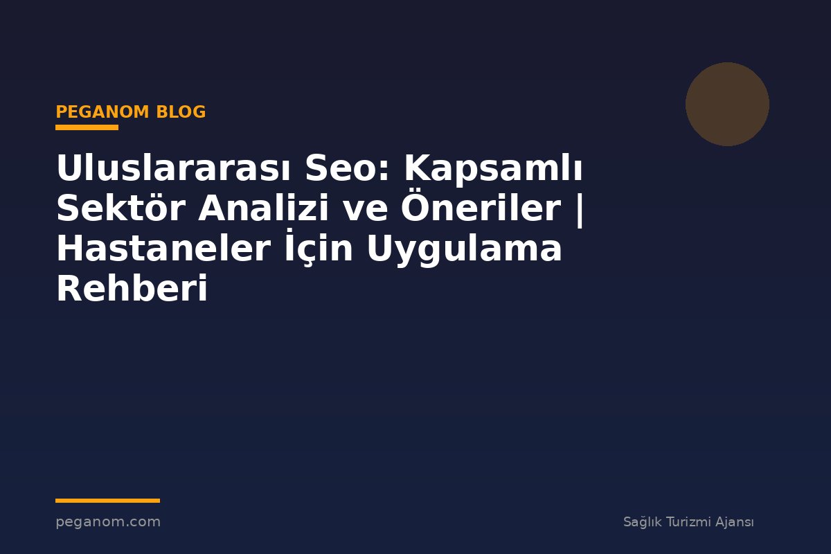 Uluslararası Seo: Kapsamlı Sektör Analizi ve Öneriler | Hastaneler İçin Uygulama Rehberi