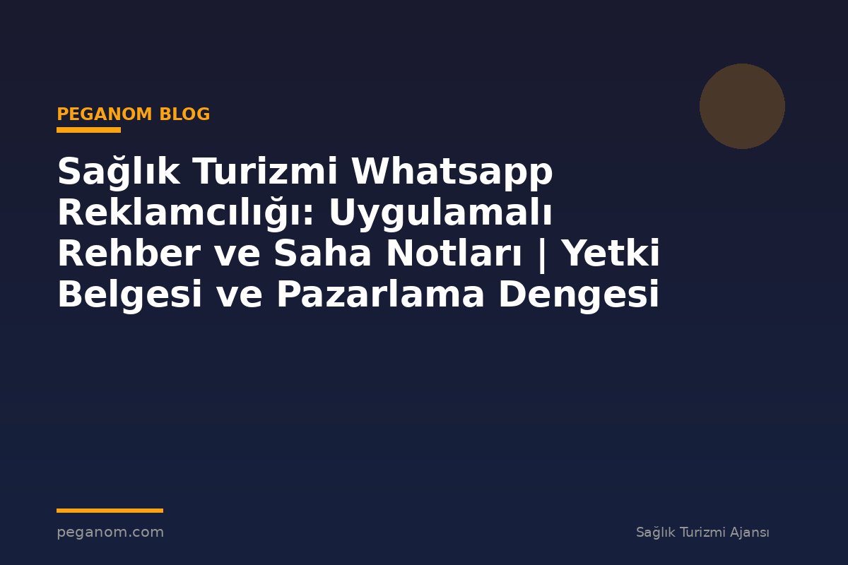 Sağlık Turizmi Whatsapp Reklamcılığı: Uygulamalı Rehber ve Saha Notları | Yetki Belgesi ve Pazarlama Dengesi