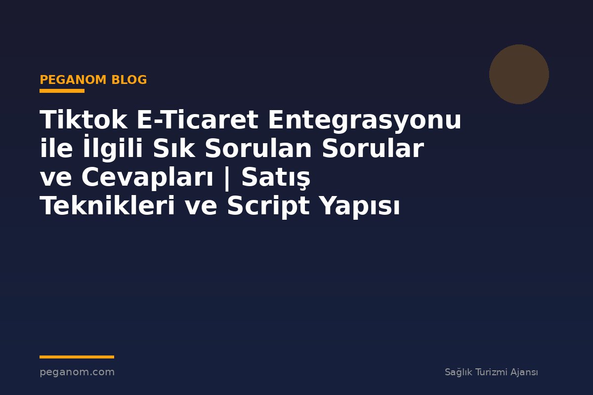 Tiktok E-Ticaret Entegrasyonu ile İlgili Sık Sorulan Sorular ve Cevapları | Satış Teknikleri ve Script Yapısı