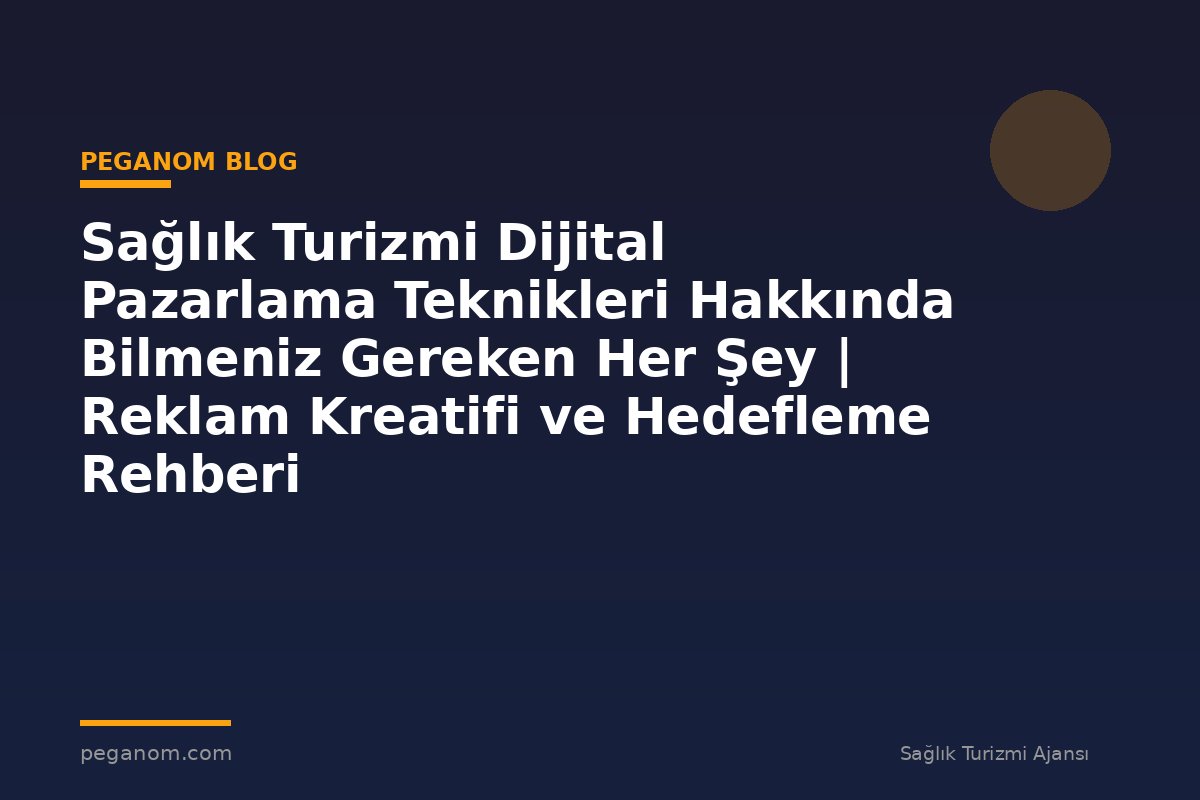 Sağlık Turizmi Dijital Pazarlama Teknikleri Hakkında Bilmeniz Gereken Her Şey | Reklam Kreatifi ve Hedefleme Rehberi
