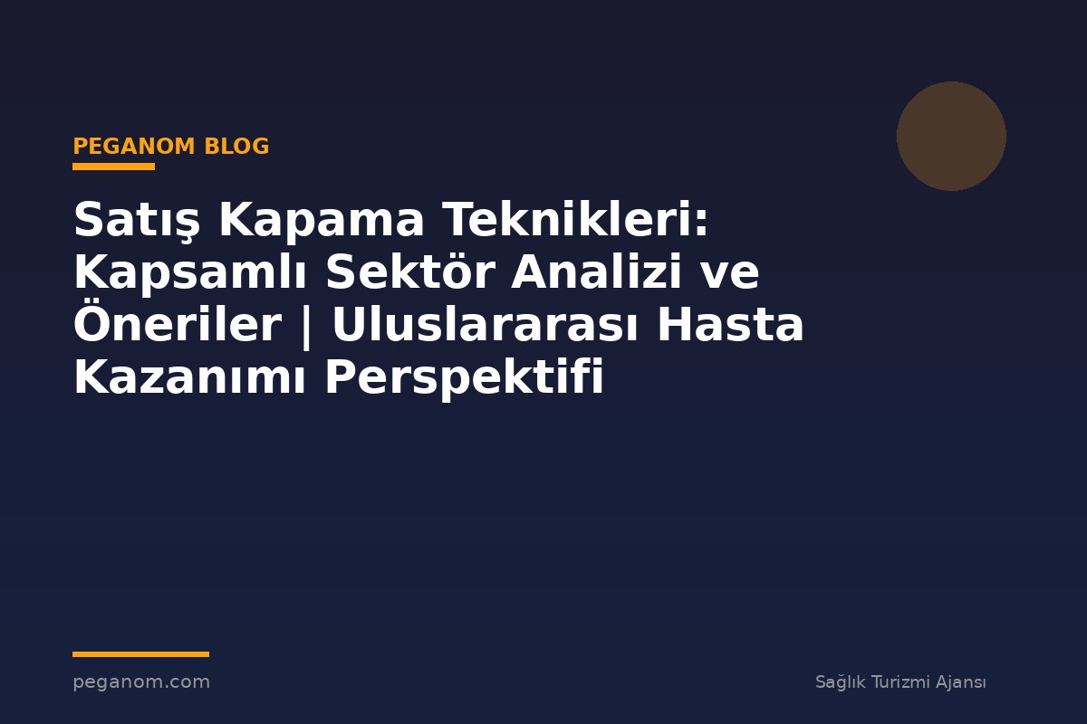 Satış Kapama Teknikleri: Kapsamlı Sektör Analizi ve Öneriler | Uluslararası Hasta Kazanımı Perspektifi