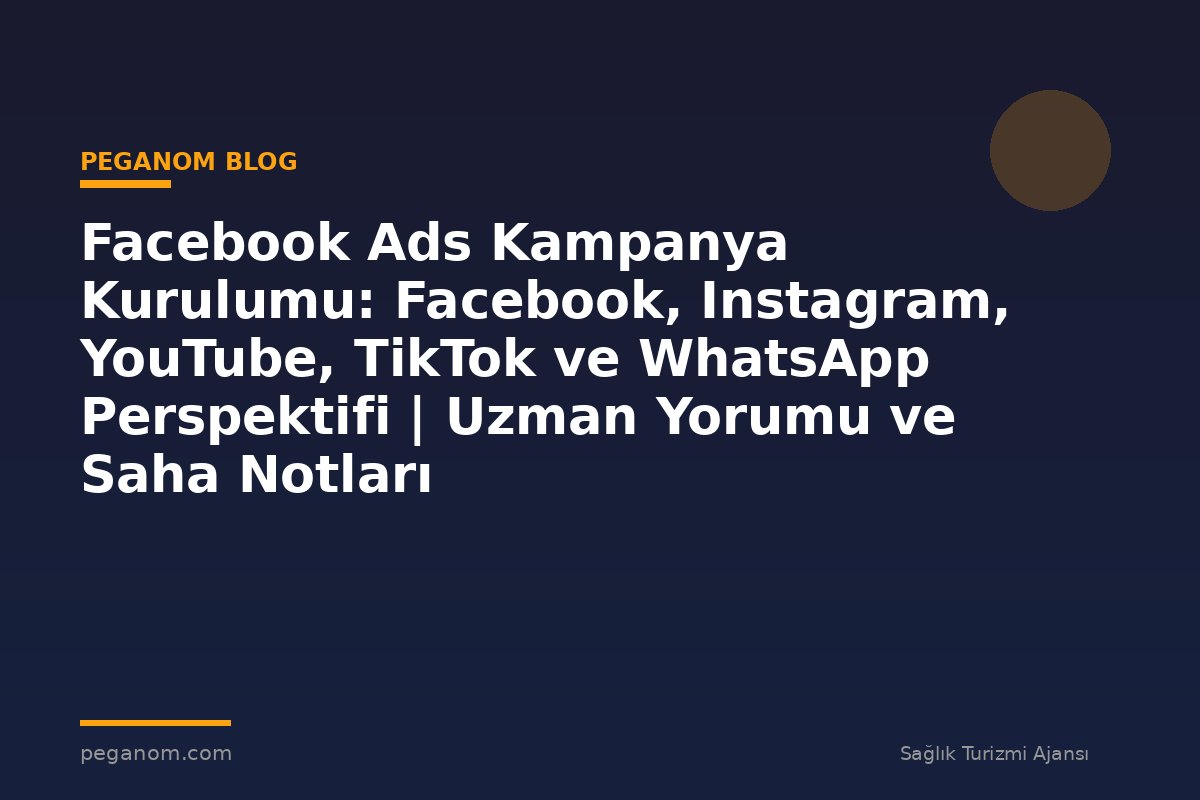 Facebook Ads Kampanya Kurulumu: Facebook, Instagram, YouTube, TikTok ve WhatsApp Perspektifi | Uzman Yorumu ve Saha Notları