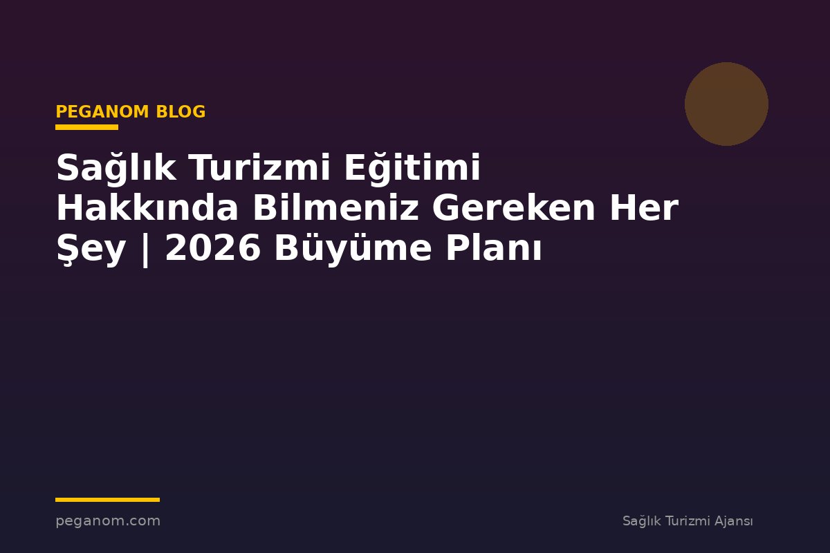 Sağlık Turizmi Eğitimi Hakkında Bilmeniz Gereken Her Şey | 2026 Büyüme Planı