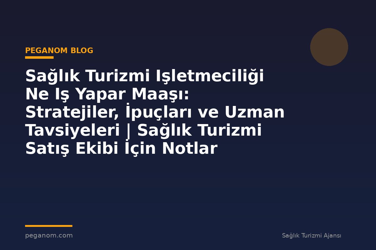 Sağlık Turizmi Işletmeciliği Ne Iş Yapar Maaşı: Stratejiler, İpuçları ve Uzman Tavsiyeleri | Sağlık Turizmi Satış Ekibi İçin Notlar