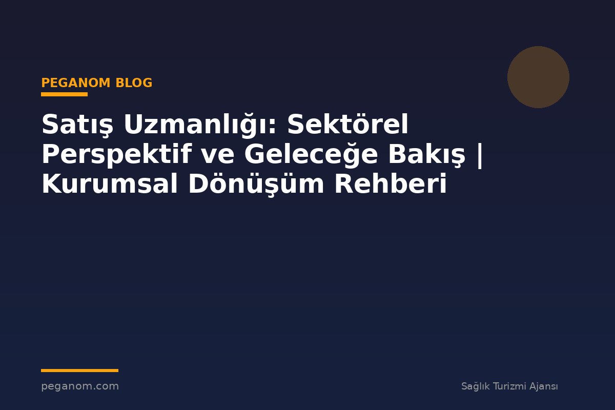 Satış Uzmanlığı: Sektörel Perspektif ve Geleceğe Bakış | Kurumsal Dönüşüm Rehberi