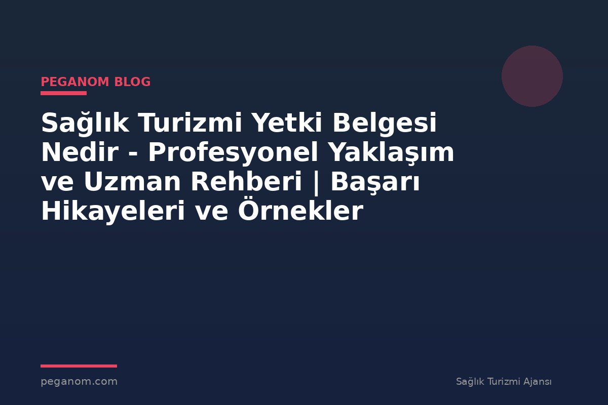 Sağlık Turizmi Yetki Belgesi Nedir - Profesyonel Yaklaşım ve Uzman Rehberi | Başarı Hikayeleri ve Örnekler